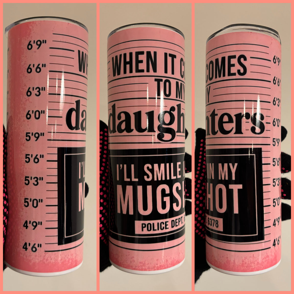 WHEN IT COMES TO MY DAUGHTERS I WILL SMILE IN MY MUGSHOT TUMBLER